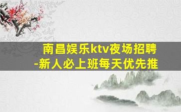 南昌娱乐ktv夜场招聘-新人必上班每天优先推